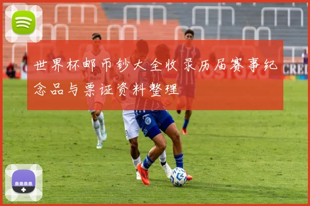 世界杯邮币钞大全收录历届赛事纪念品与票证资料整理