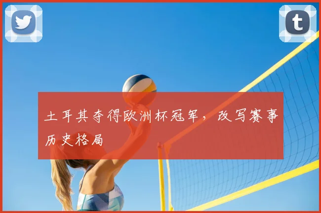 土耳其夺得欧洲杯冠军，改写赛事历史格局