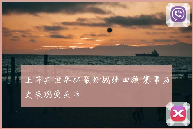 土耳其世界杯最好战绩回顾 赛事历史表现受关注