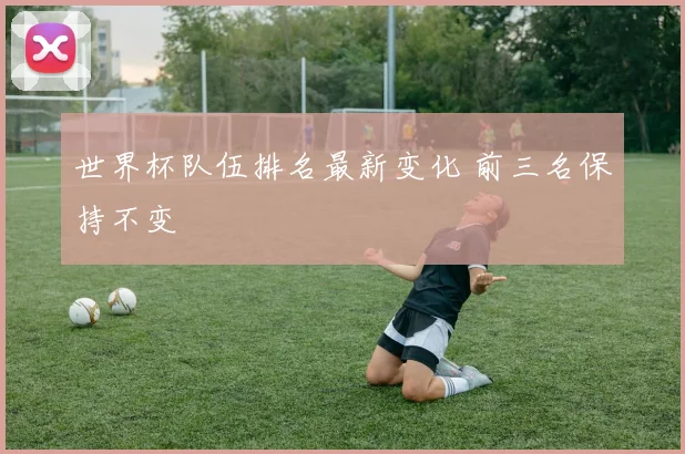 世界杯队伍排名最新变化 前三名保持不变