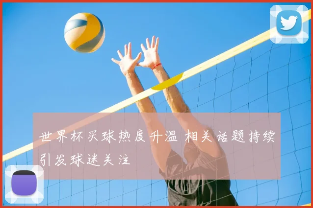 世界杯买球热度升温 相关话题持续引发球迷关注