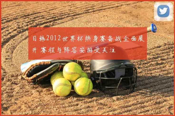 日韩2012世界杯热身赛备战全面展开 赛程与阵容安排受关注