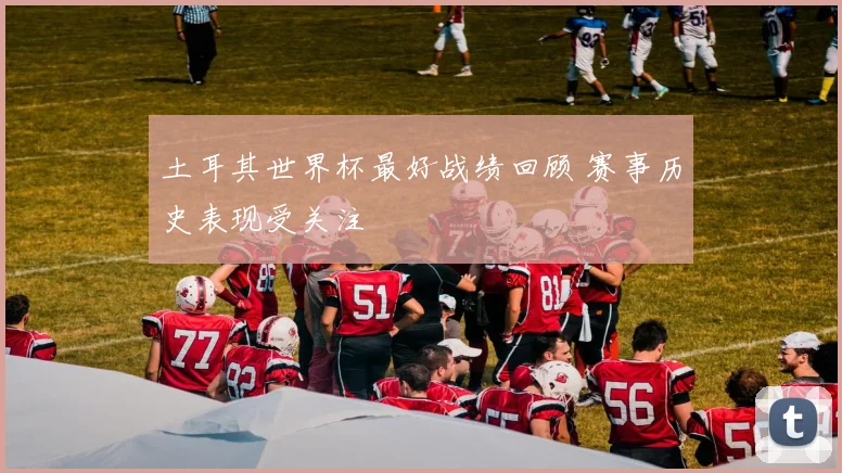 土耳其世界杯最好战绩回顾 赛事历史表现受关注