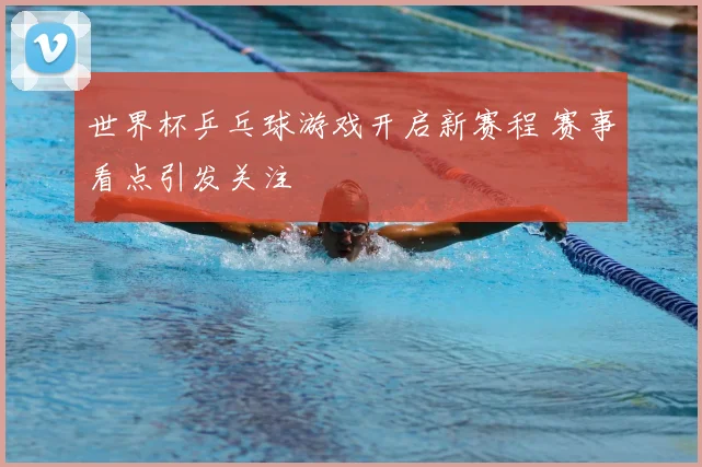 世界杯乒乓球游戏开启新赛程 赛事看点引发关注