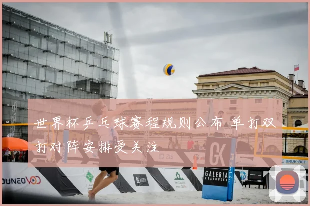世界杯乒乓球赛程规则公布 单打双打对阵安排受关注