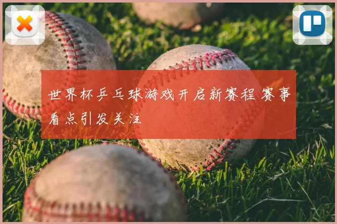 世界杯乒乓球游戏开启新赛程 赛事看点引发关注