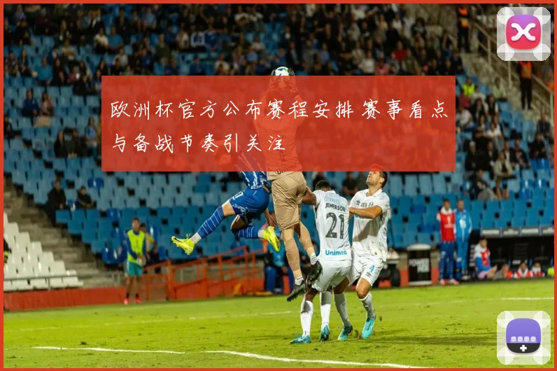 欧洲杯官方公布赛程安排 赛事看点与备战节奏引关注