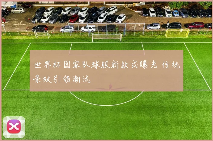 世界杯国家队球服新款式曝光 传统条纹引领潮流