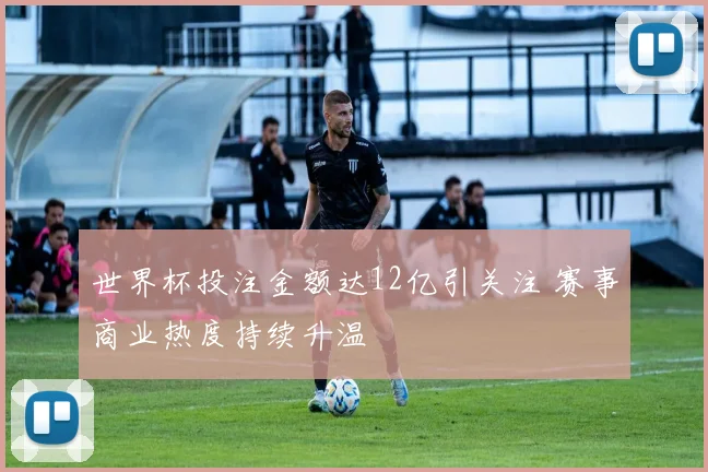 世界杯投注金额达12亿引关注 赛事商业热度持续升温