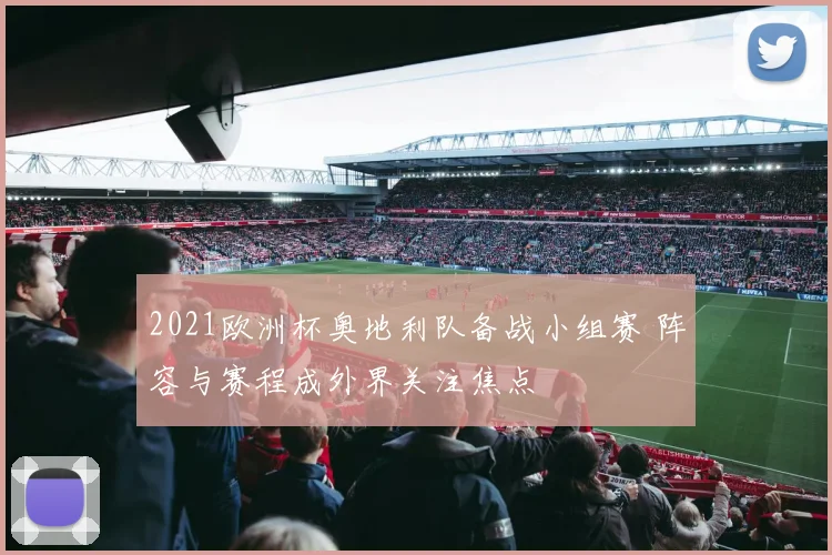 2021欧洲杯奥地利队备战小组赛 阵容与赛程成外界关注焦点