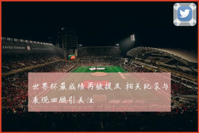 世界杯最成绩再被提及 相关纪录与表现回顾引关注