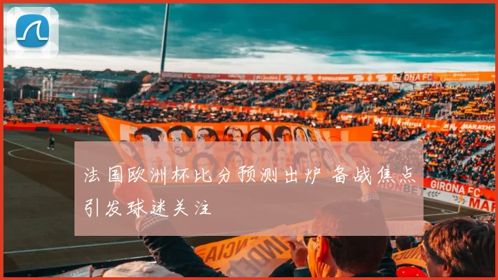 法国欧洲杯比分预测出炉 备战焦点引发球迷关注