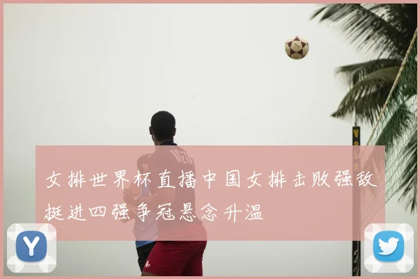 女排世界杯直播中国女排击败强敌挺进四强争冠悬念升温