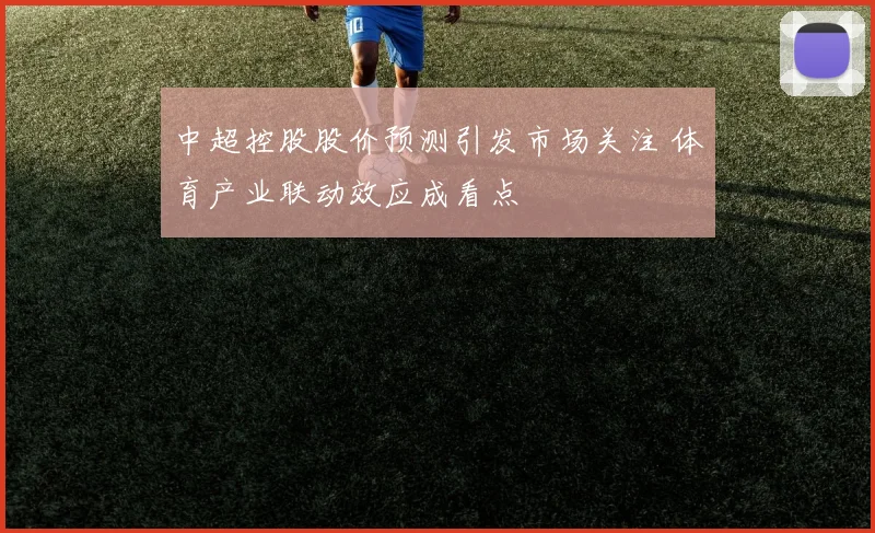 中超控股股价预测引发市场关注 体育产业联动效应成看点