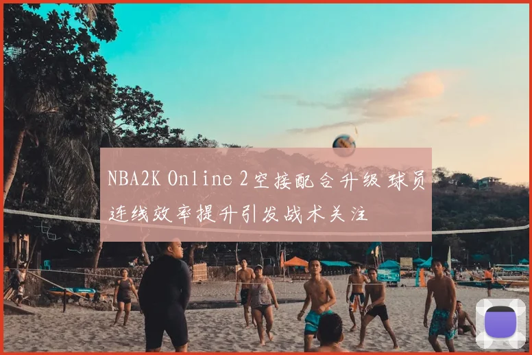 NBA2K Online 2空接配合升级 球员连线效率提升引发战术关注