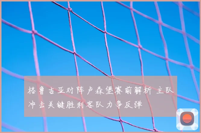 格鲁吉亚对阵卢森堡赛前解析 主队冲击关键胜利客队力争反弹