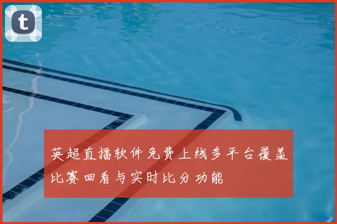 英超直播软件免费上线多平台覆盖比赛回看与实时比分功能