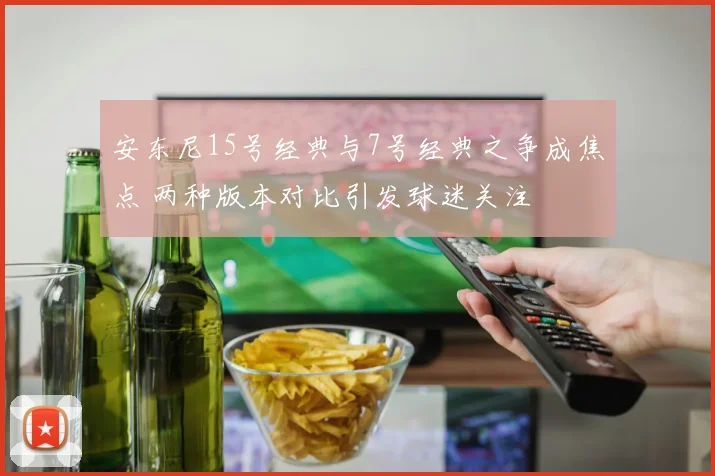 安东尼15号经典与7号经典之争成焦点 两种版本对比引发球迷关注