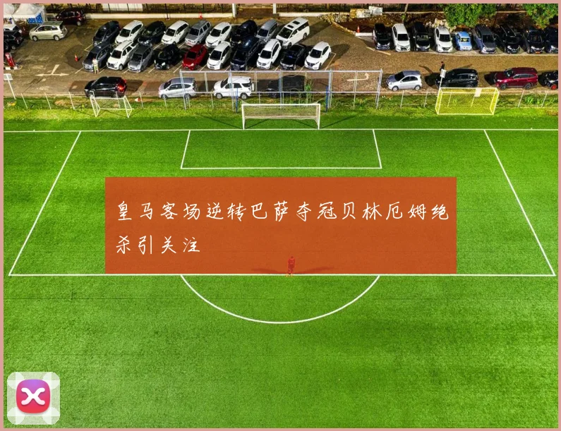 皇马客场逆转巴萨夺冠贝林厄姆绝杀引关注