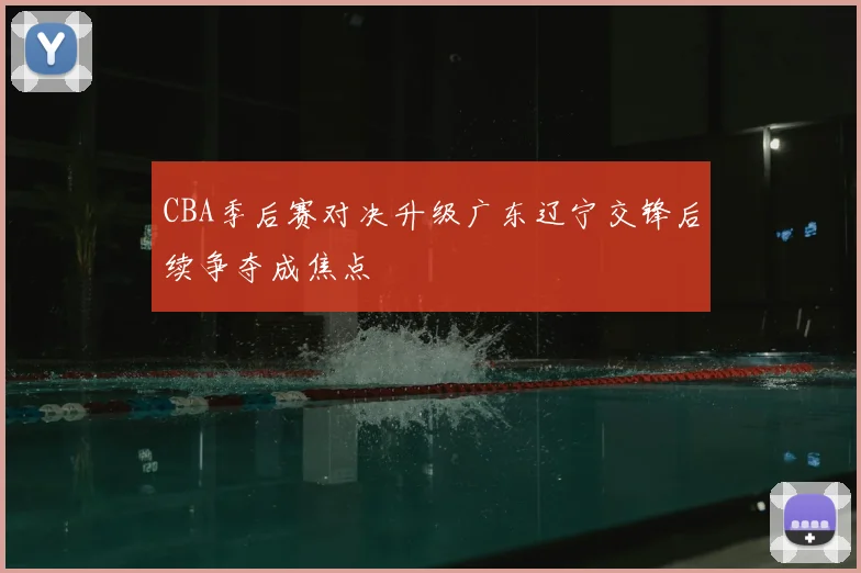 CBA季后赛对决升级广东辽宁交锋后续争夺成焦点