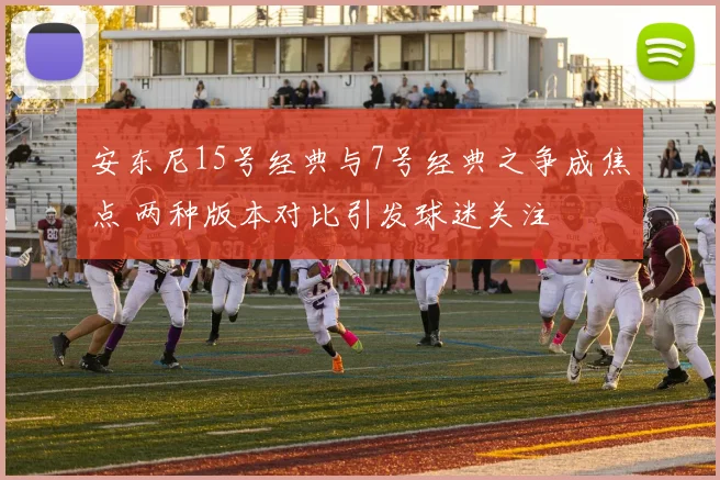 安东尼15号经典与7号经典之争成焦点 两种版本对比引发球迷关注