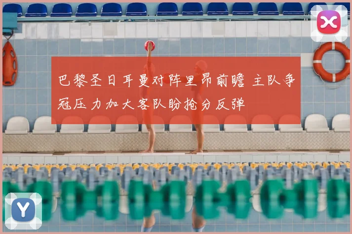 巴黎圣日耳曼对阵里昂前瞻 主队争冠压力加大客队盼抢分反弹