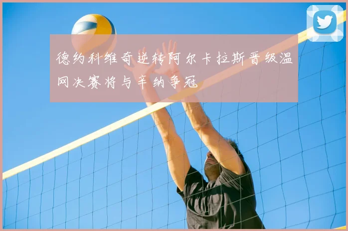 德约科维奇逆转阿尔卡拉斯晋级温网决赛将与辛纳争冠