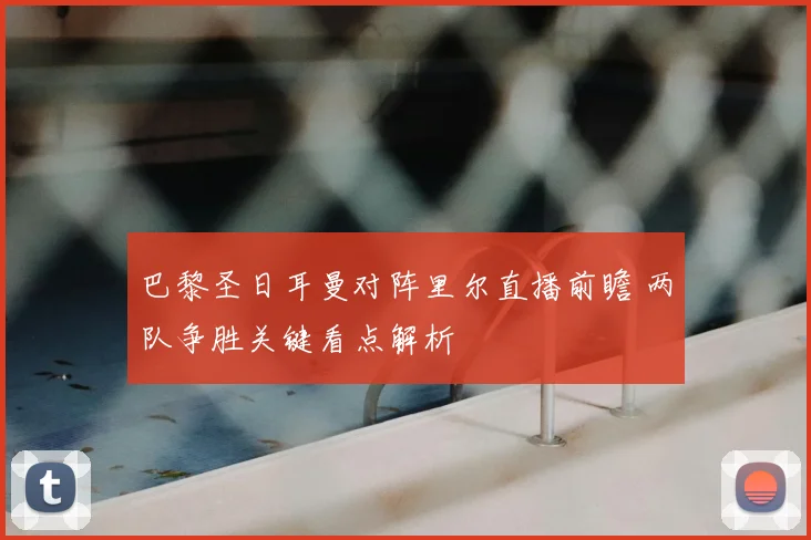 巴黎圣日耳曼对阵里尔直播前瞻 两队争胜关键看点解析