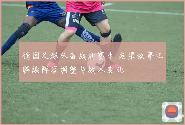 德国足球队备战新赛季 老梁故事汇解读阵容调整与战术变化