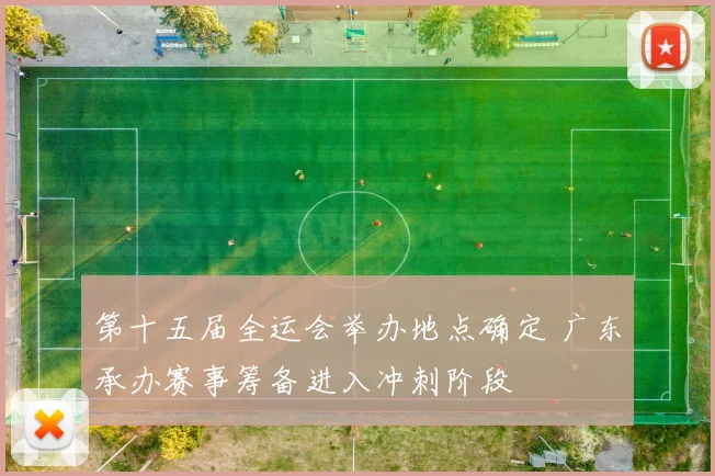 第十五届全运会举办地点确定 广东承办赛事筹备进入冲刺阶段