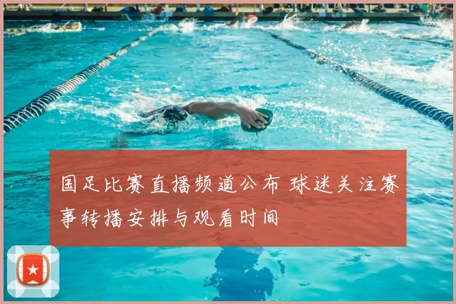 国足比赛直播频道公布 球迷关注赛事转播安排与观看时间