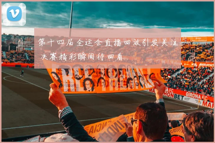 第十四届全运会直播回放引发关注 决赛精彩瞬间待回看