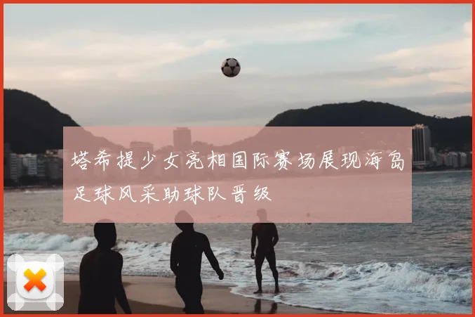 塔希提少女亮相国际赛场展现海岛足球风采助球队晋级
