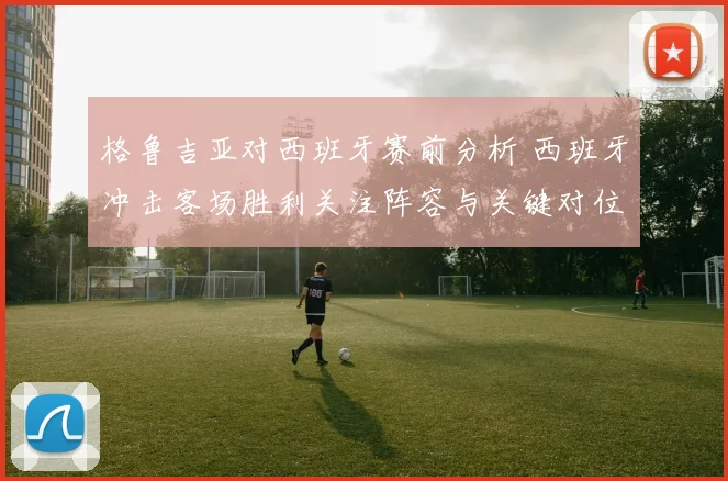 格鲁吉亚对西班牙赛前分析 西班牙冲击客场胜利关注阵容与关键对位