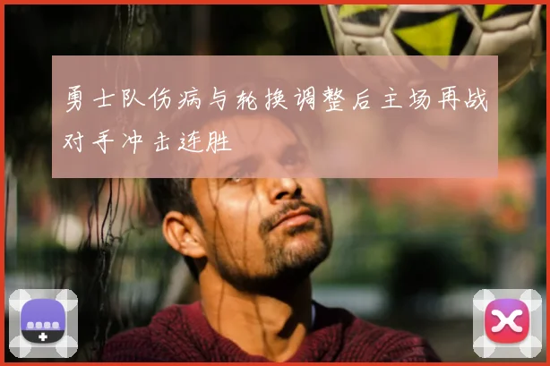 勇士队伤病与轮换调整后主场再战对手冲击连胜