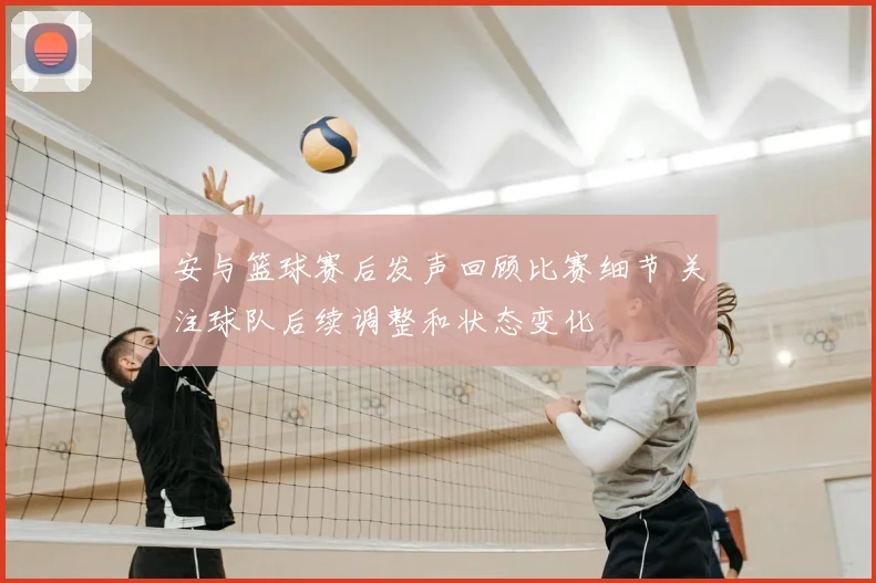 安与篮球赛后发声回顾比赛细节 关注球队后续调整和状态变化