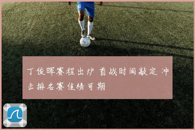 丁俊晖赛程出炉 首战时间敲定 冲击排名赛佳绩可期