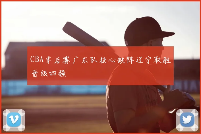 CBA季后赛广东队核心缺阵辽宁取胜晋级四强