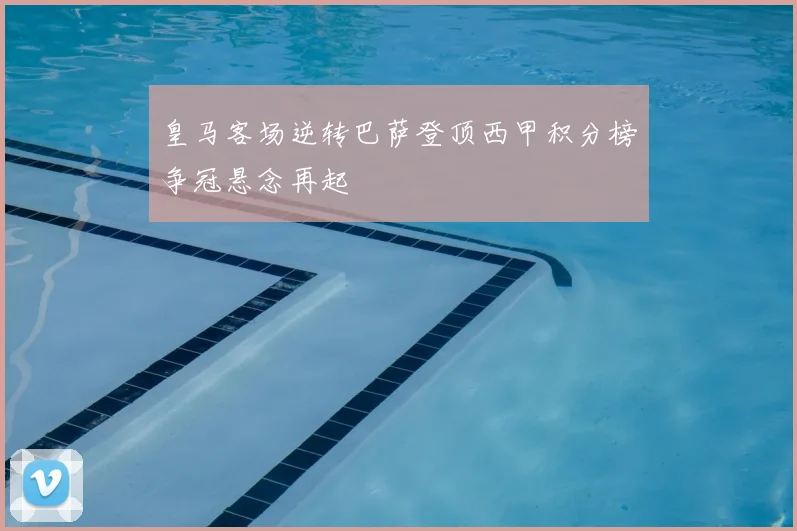 皇马客场逆转巴萨登顶西甲积分榜争冠悬念再起