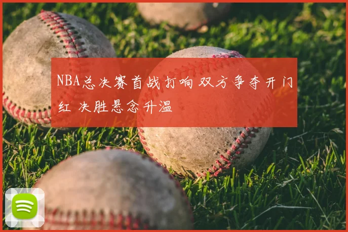 NBA总决赛首战打响 双方争夺开门红 决胜悬念升温