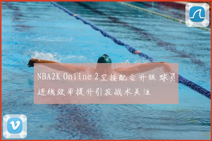 NBA2K Online 2空接配合升级 球员连线效率提升引发战术关注