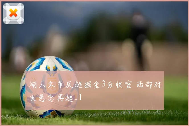 湖人末节反超掘金3分收官 西部对决悬念再起_1