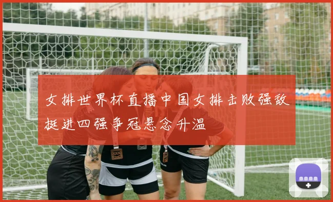 女排世界杯直播中国女排击败强敌挺进四强争冠悬念升温