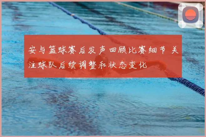安与篮球赛后发声回顾比赛细节 关注球队后续调整和状态变化