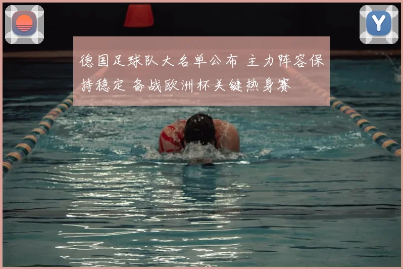 德国足球队大名单公布 主力阵容保持稳定 备战欧洲杯关键热身赛