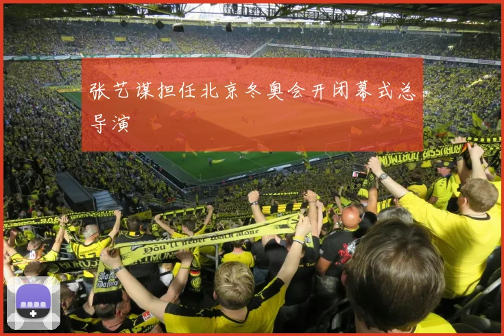 张艺谋担任北京冬奥会开闭幕式总导演