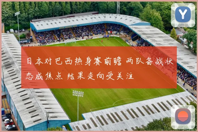 日本对巴西热身赛前瞻 两队备战状态成焦点 结果走向受关注
